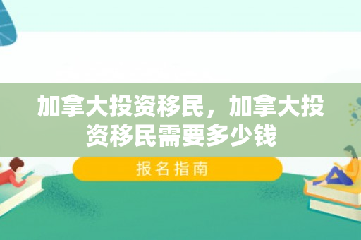 加拿大投资移民，加拿大投资移民需要多少钱