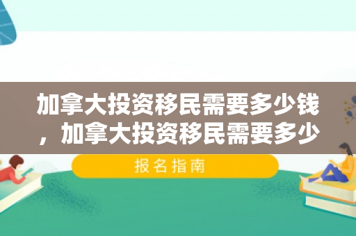 加拿大投资移民需要多少钱，加拿大投资移民需要多少钱?有什么条件?
