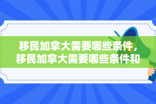 移民加拿大需要哪些条件，移民加拿大需要哪些条件和费用