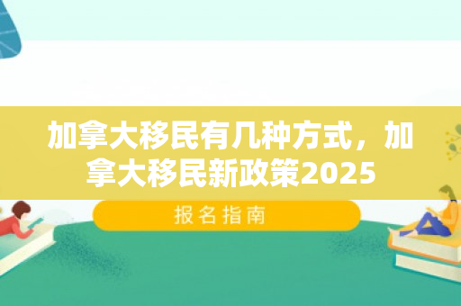 加拿大移民有几种方式，加拿大移民新政策2025