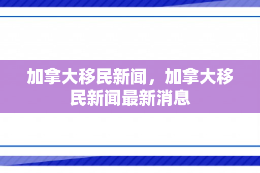 加拿大移民新闻，加拿大移民新闻最新消息
