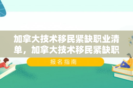 加拿大技术移民紧缺职业清单，加拿大技术移民紧缺职业清单2024