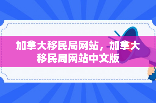 加拿大移民局网站，加拿大移民局网站中文版