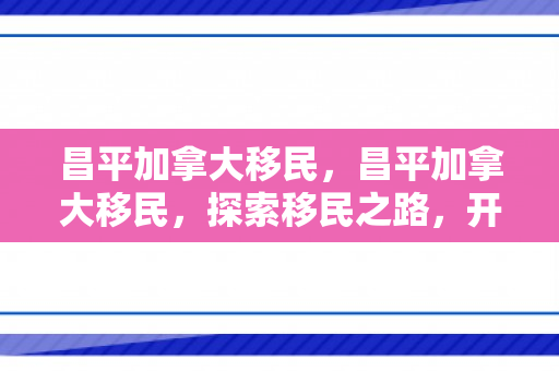 昌平加拿大移民，昌平加拿大移民，探索移民之路，开启崭新生活