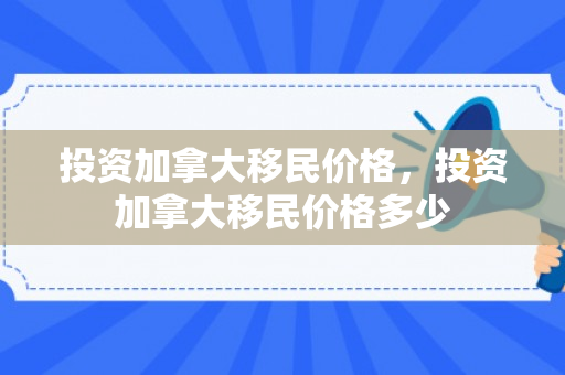 投资加拿大移民价格，投资加拿大移民价格多少