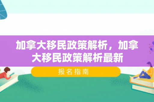 加拿大移民政策解析，加拿大移民政策解析最新