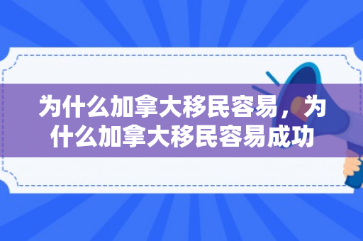 为什么加拿大移民容易，为什么加拿大移民容易成功