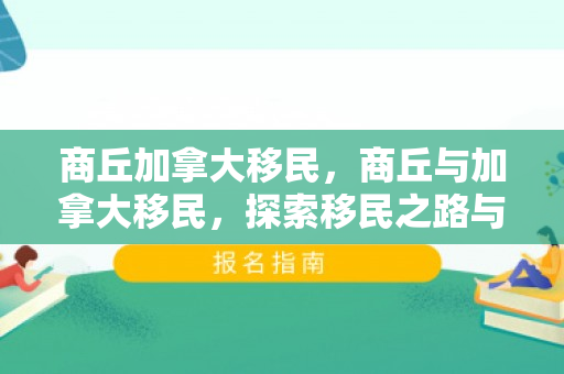 商丘加拿大移民，商丘与加拿大移民，探索移民之路与跨文化交流
