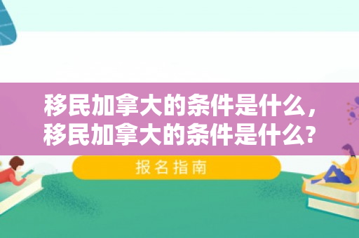 移民加拿大的条件是什么，移民加拿大的条件是什么?