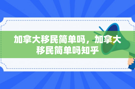 加拿大移民简单吗，加拿大移民简单吗知乎