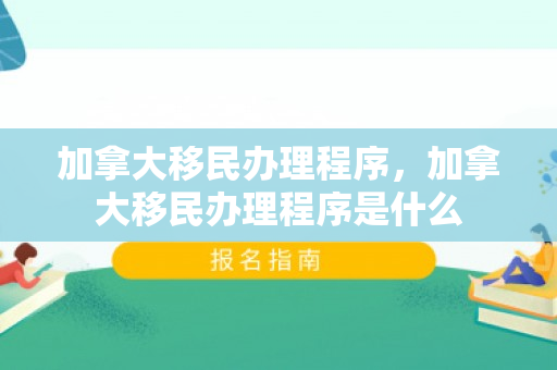 加拿大移民办理程序，加拿大移民办理程序是什么