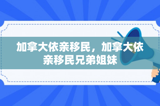 加拿大依亲移民，加拿大依亲移民兄弟姐妹