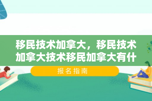 移民技术加拿大，移民技术加拿大技术移民加拿大有什么条件