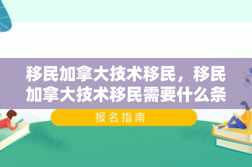 移民加拿大技术移民，移民加拿大技术移民需要什么条件