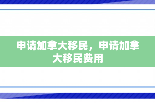 申请加拿大移民，申请加拿大移民费用