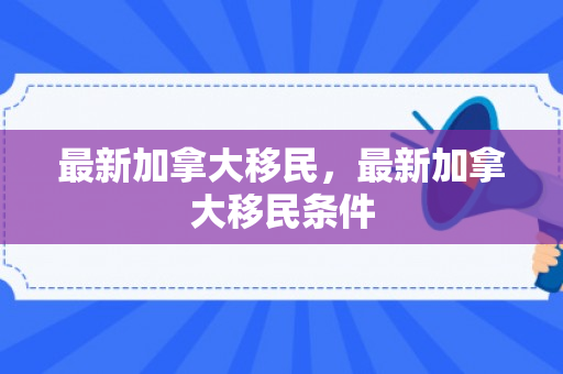 最新加拿大移民，最新加拿大移民条件