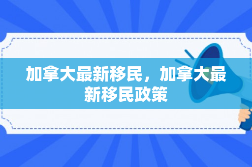 加拿大最新移民，加拿大最新移民政策