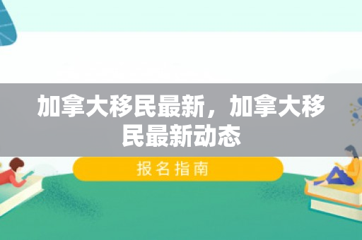加拿大移民最新，加拿大移民最新动态