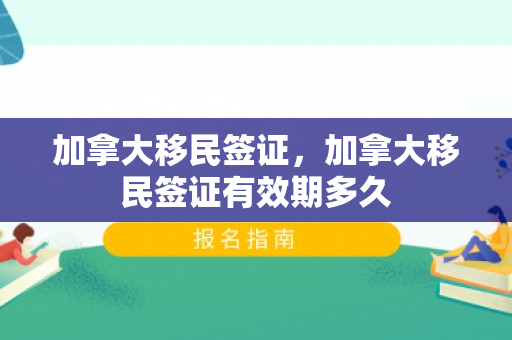 加拿大移民签证，加拿大移民签证有效期多久