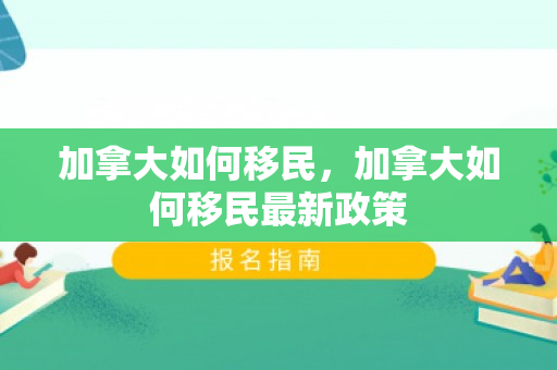 加拿大如何移民，加拿大如何移民最新政策