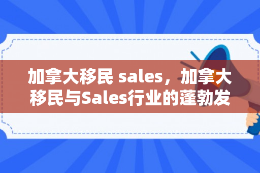 加拿大移民 sales，加拿大移民与Sales行业的蓬勃发展