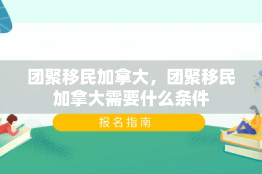 团聚移民加拿大，团聚移民加拿大需要什么条件
