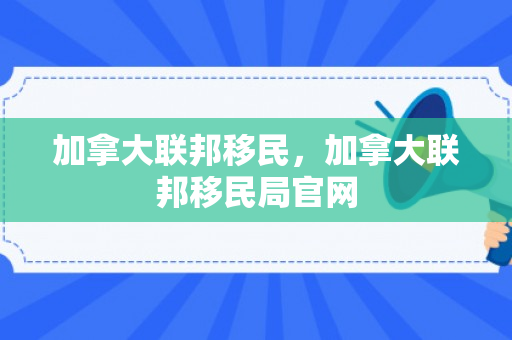 加拿大联邦移民，加拿大联邦移民局官网