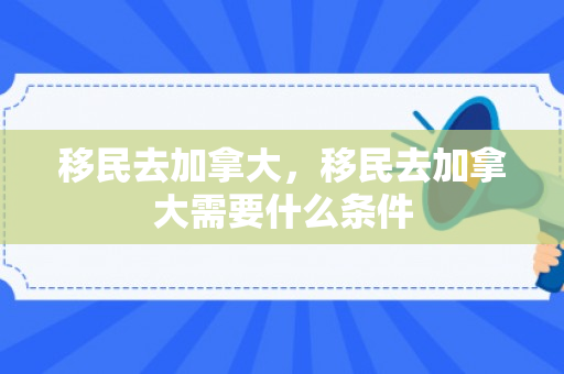 移民去加拿大，移民去加拿大需要什么条件