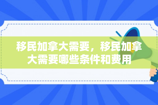 移民加拿大需要，移民加拿大需要哪些条件和费用