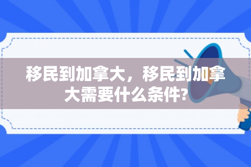 移民到加拿大，移民到加拿大需要什么条件?