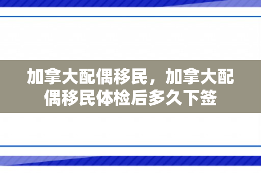 加拿大配偶移民，加拿大配偶移民体检后多久下签