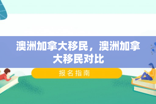 澳洲加拿大移民，澳洲加拿大移民对比