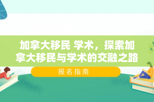 加拿大移民 学术，探索加拿大移民与学术的交融之路