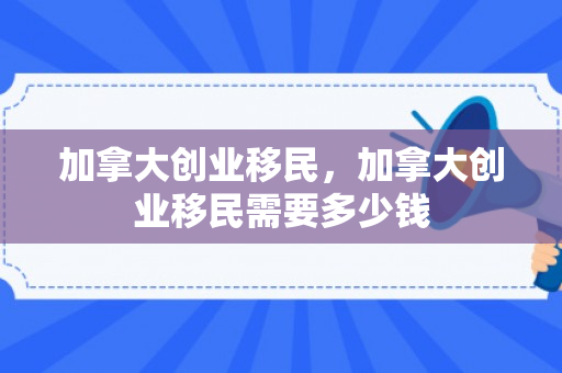 加拿大创业移民，加拿大创业移民需要多少钱
