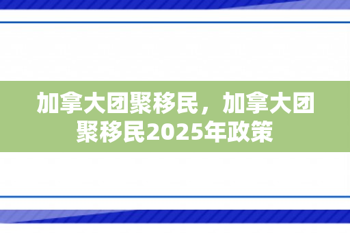 加拿大团聚移民，加拿大团聚移民2025年政策