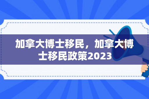 加拿大博士移民，加拿大博士移民政策2023