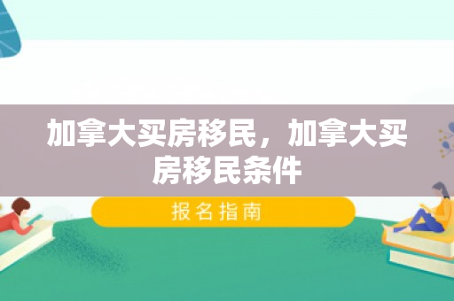加拿大买房移民，加拿大买房移民条件