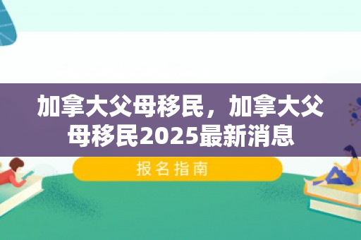 加拿大父母移民，加拿大父母移民2025最新消息