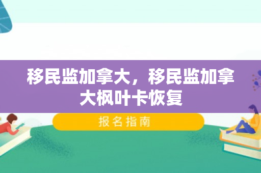移民监加拿大，移民监加拿大枫叶卡恢复