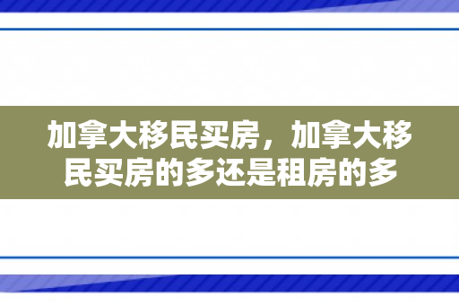 加拿大移民买房，加拿大移民买房的多还是租房的多
