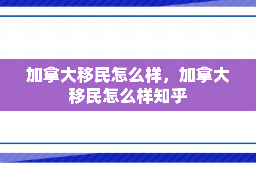 加拿大移民怎么样，加拿大移民怎么样知乎