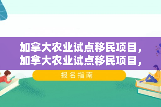 加拿大农业试点移民项目，加拿大农业试点移民项目，重塑乡村与移民的共生共荣