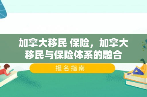 加拿大移民 保险，加拿大移民与保险体系的融合