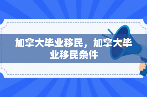 加拿大毕业移民，加拿大毕业移民条件