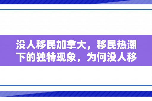 没人移民加拿大，移民热潮下的独特现象，为何没人移民加拿大？