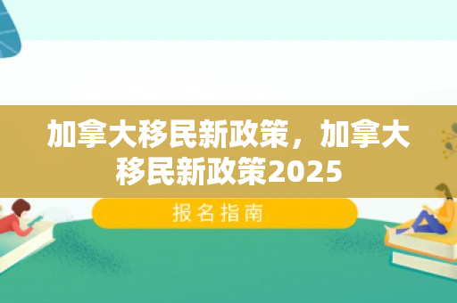 加拿大移民新政策，加拿大移民新政策2025