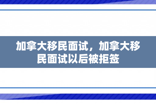 加拿大移民面试，加拿大移民面试以后被拒签