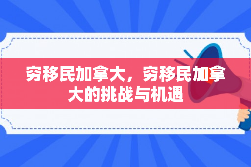 穷移民加拿大，穷移民加拿大的挑战与机遇