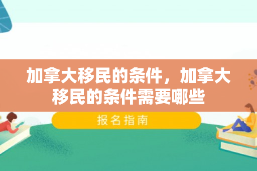 加拿大移民的条件，加拿大移民的条件需要哪些