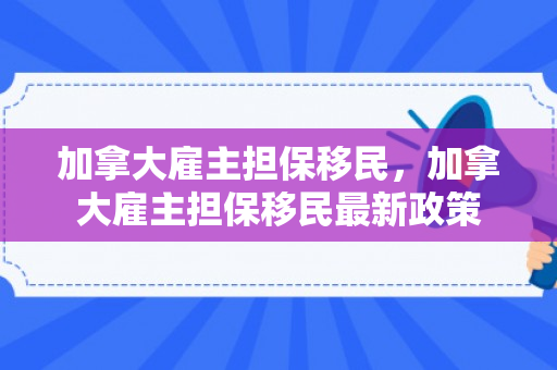 加拿大雇主担保移民，加拿大雇主担保移民最新政策